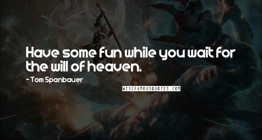 Tom Spanbauer Quotes: Have some fun while you wait for the will of heaven.