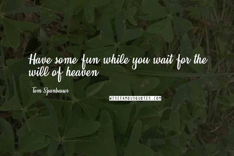 Tom Spanbauer Quotes: Have some fun while you wait for the will of heaven.