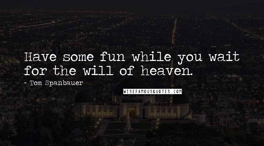 Tom Spanbauer Quotes: Have some fun while you wait for the will of heaven.