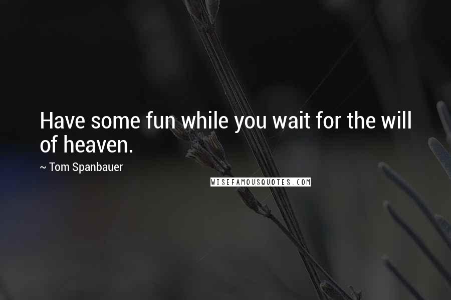 Tom Spanbauer Quotes: Have some fun while you wait for the will of heaven.