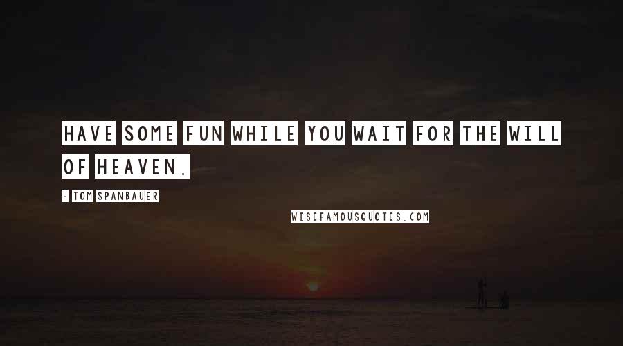 Tom Spanbauer Quotes: Have some fun while you wait for the will of heaven.