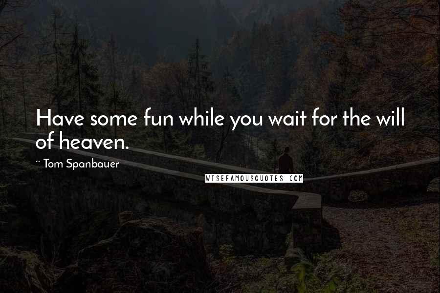 Tom Spanbauer Quotes: Have some fun while you wait for the will of heaven.