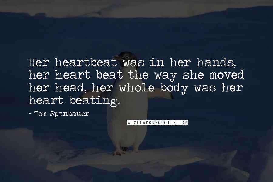 Tom Spanbauer Quotes: Her heartbeat was in her hands, her heart beat the way she moved her head, her whole body was her heart beating.