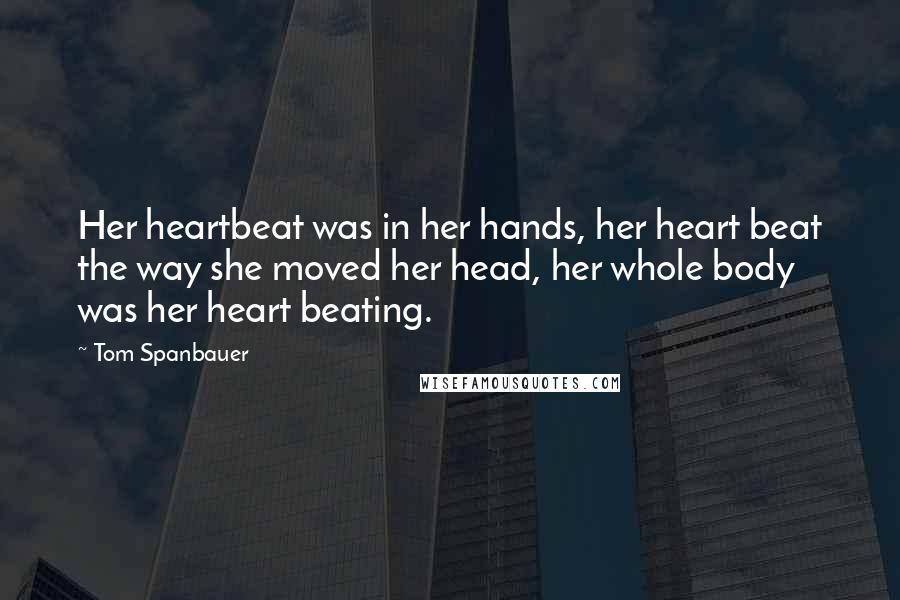 Tom Spanbauer Quotes: Her heartbeat was in her hands, her heart beat the way she moved her head, her whole body was her heart beating.