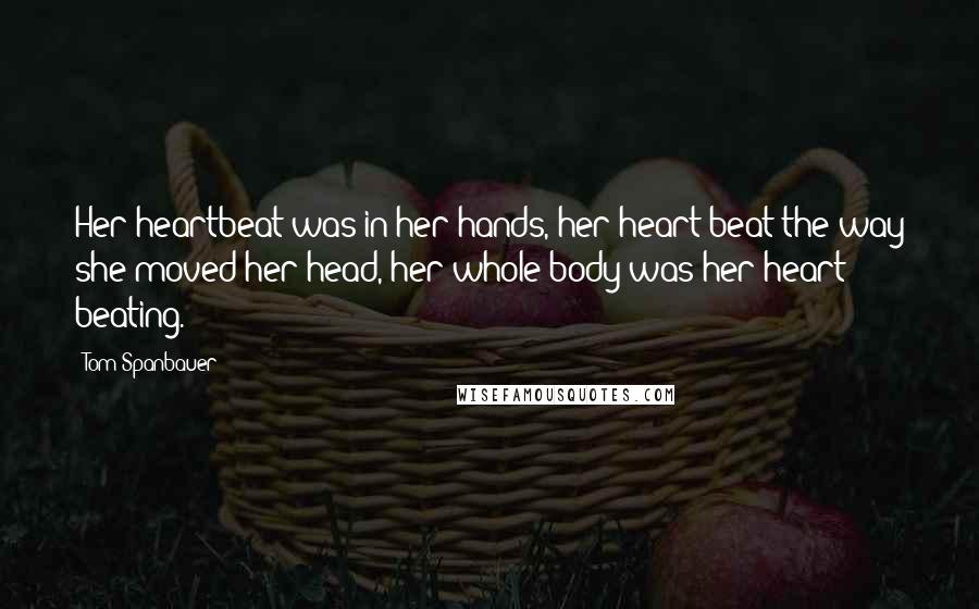 Tom Spanbauer Quotes: Her heartbeat was in her hands, her heart beat the way she moved her head, her whole body was her heart beating.