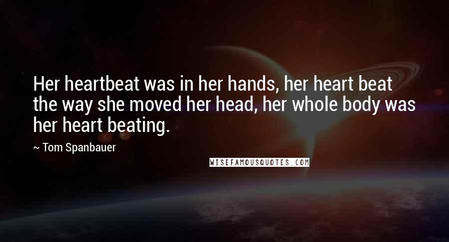 Tom Spanbauer Quotes: Her heartbeat was in her hands, her heart beat the way she moved her head, her whole body was her heart beating.