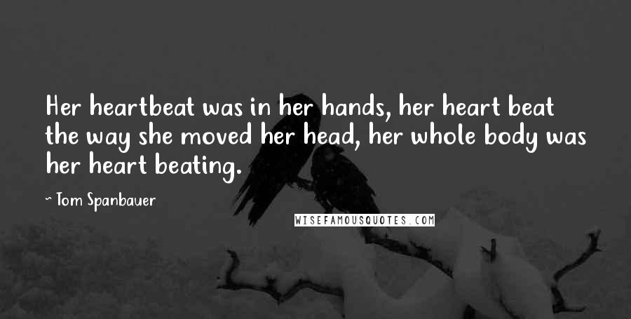 Tom Spanbauer Quotes: Her heartbeat was in her hands, her heart beat the way she moved her head, her whole body was her heart beating.