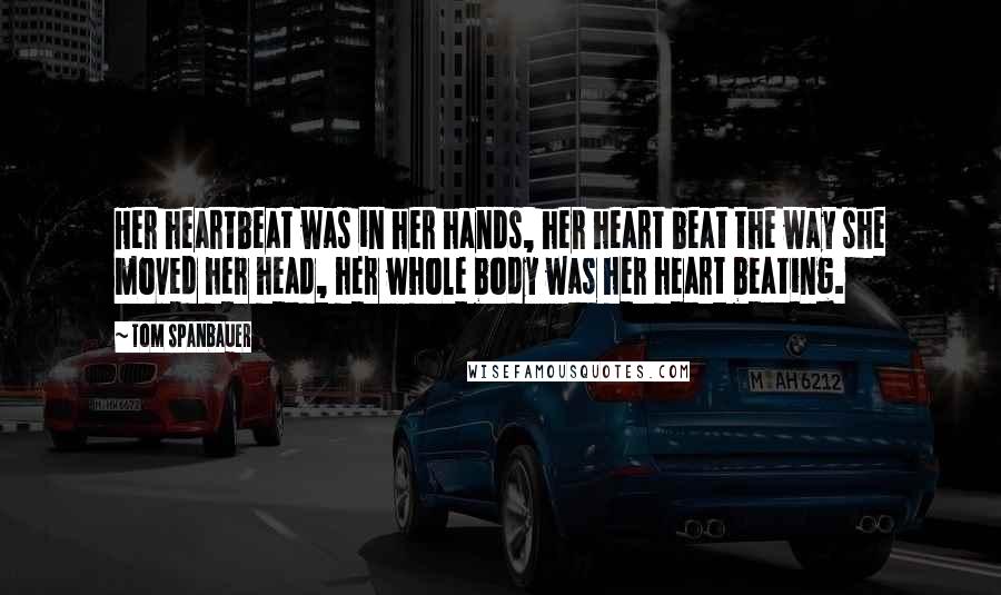 Tom Spanbauer Quotes: Her heartbeat was in her hands, her heart beat the way she moved her head, her whole body was her heart beating.