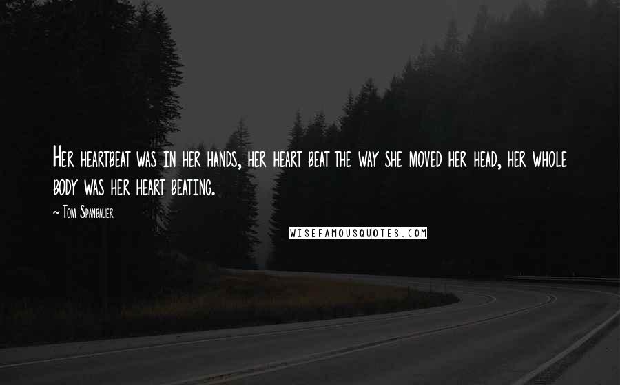 Tom Spanbauer Quotes: Her heartbeat was in her hands, her heart beat the way she moved her head, her whole body was her heart beating.