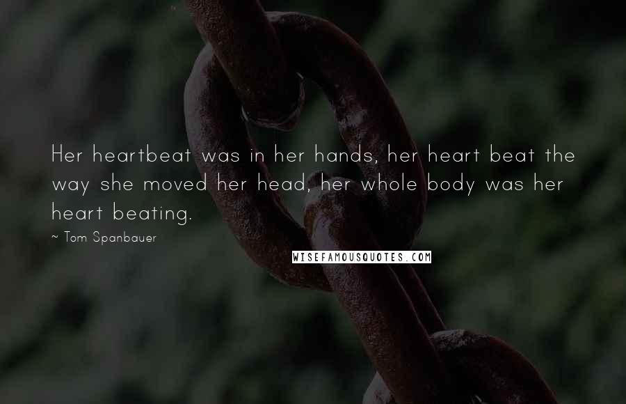 Tom Spanbauer Quotes: Her heartbeat was in her hands, her heart beat the way she moved her head, her whole body was her heart beating.