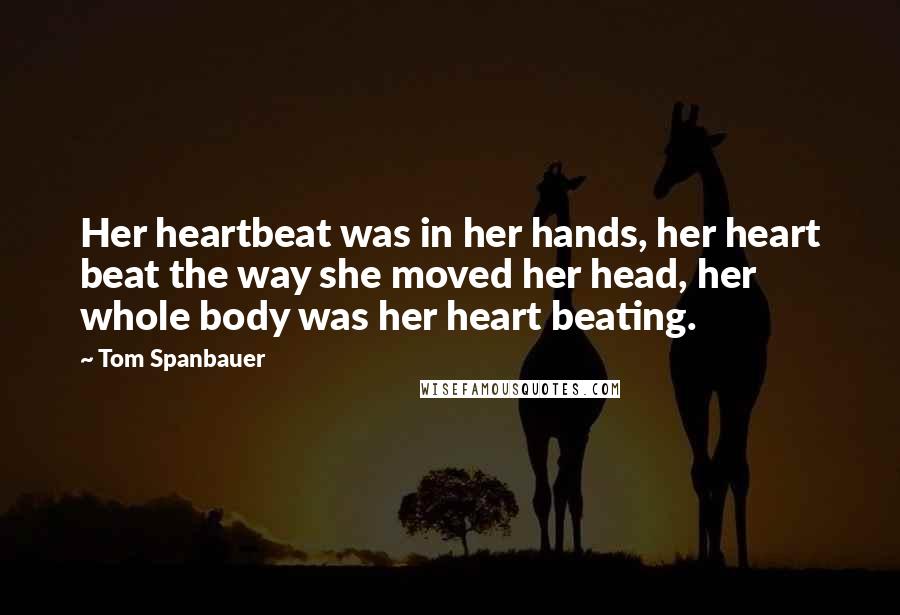 Tom Spanbauer Quotes: Her heartbeat was in her hands, her heart beat the way she moved her head, her whole body was her heart beating.