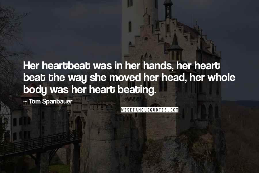 Tom Spanbauer Quotes: Her heartbeat was in her hands, her heart beat the way she moved her head, her whole body was her heart beating.