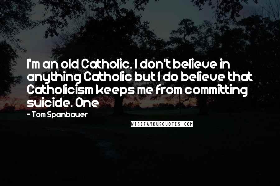 Tom Spanbauer Quotes: I'm an old Catholic. I don't believe in anything Catholic but I do believe that Catholicism keeps me from committing suicide. One