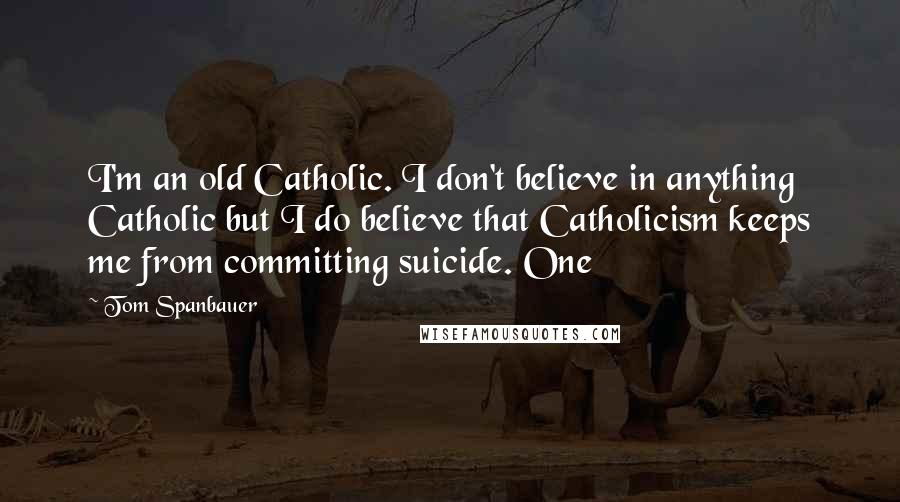 Tom Spanbauer Quotes: I'm an old Catholic. I don't believe in anything Catholic but I do believe that Catholicism keeps me from committing suicide. One