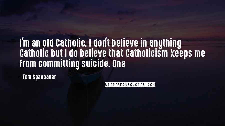 Tom Spanbauer Quotes: I'm an old Catholic. I don't believe in anything Catholic but I do believe that Catholicism keeps me from committing suicide. One