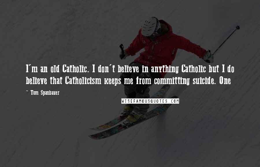 Tom Spanbauer Quotes: I'm an old Catholic. I don't believe in anything Catholic but I do believe that Catholicism keeps me from committing suicide. One