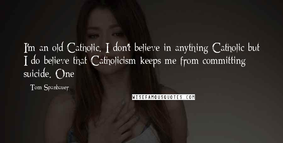 Tom Spanbauer Quotes: I'm an old Catholic. I don't believe in anything Catholic but I do believe that Catholicism keeps me from committing suicide. One