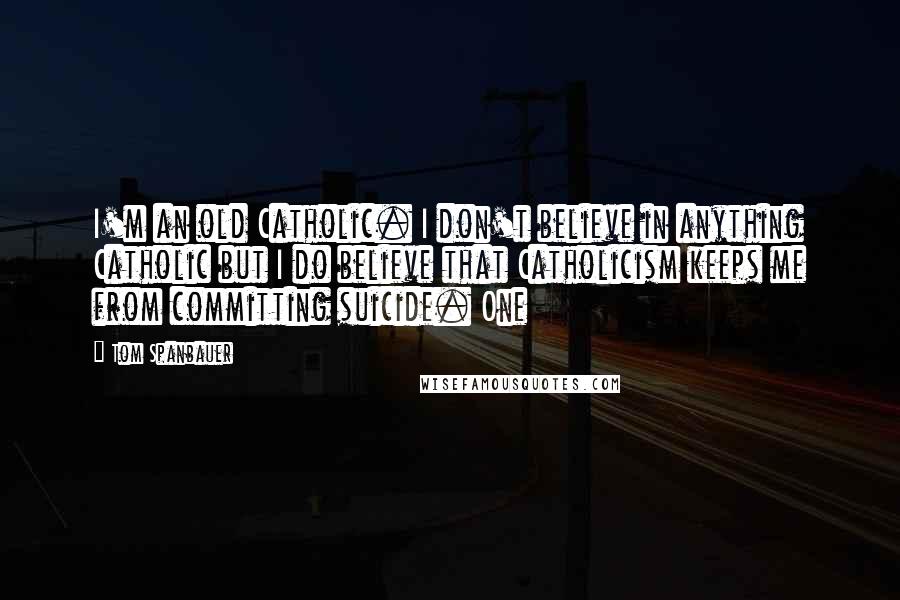 Tom Spanbauer Quotes: I'm an old Catholic. I don't believe in anything Catholic but I do believe that Catholicism keeps me from committing suicide. One