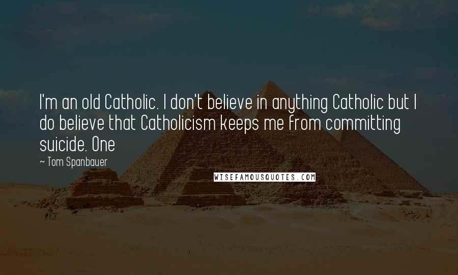 Tom Spanbauer Quotes: I'm an old Catholic. I don't believe in anything Catholic but I do believe that Catholicism keeps me from committing suicide. One
