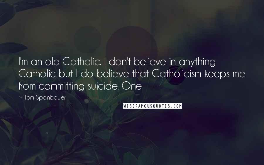 Tom Spanbauer Quotes: I'm an old Catholic. I don't believe in anything Catholic but I do believe that Catholicism keeps me from committing suicide. One