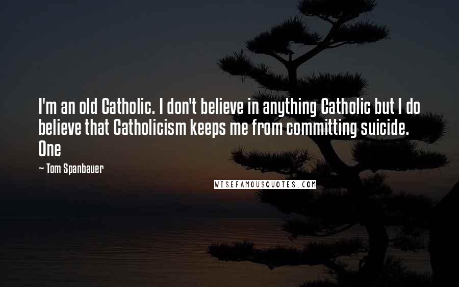 Tom Spanbauer Quotes: I'm an old Catholic. I don't believe in anything Catholic but I do believe that Catholicism keeps me from committing suicide. One