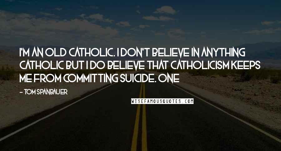 Tom Spanbauer Quotes: I'm an old Catholic. I don't believe in anything Catholic but I do believe that Catholicism keeps me from committing suicide. One