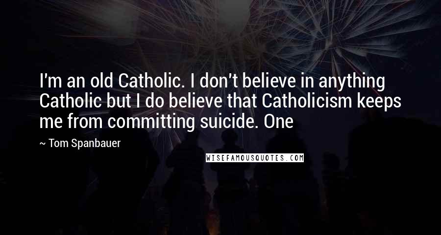 Tom Spanbauer Quotes: I'm an old Catholic. I don't believe in anything Catholic but I do believe that Catholicism keeps me from committing suicide. One