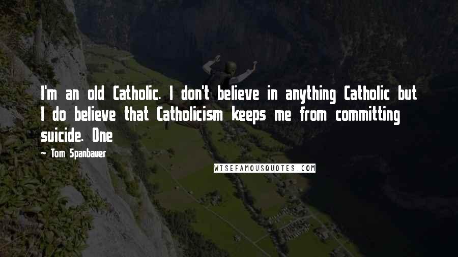 Tom Spanbauer Quotes: I'm an old Catholic. I don't believe in anything Catholic but I do believe that Catholicism keeps me from committing suicide. One