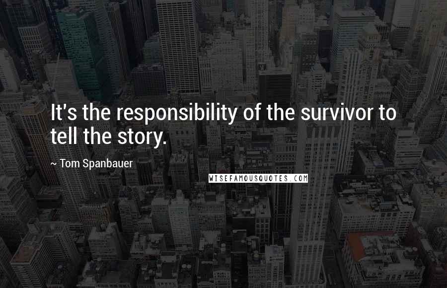 Tom Spanbauer Quotes: It's the responsibility of the survivor to tell the story.