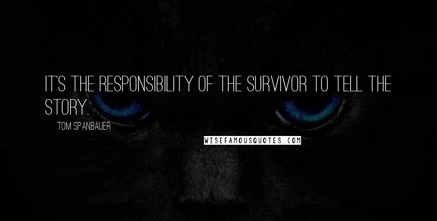 Tom Spanbauer Quotes: It's the responsibility of the survivor to tell the story.