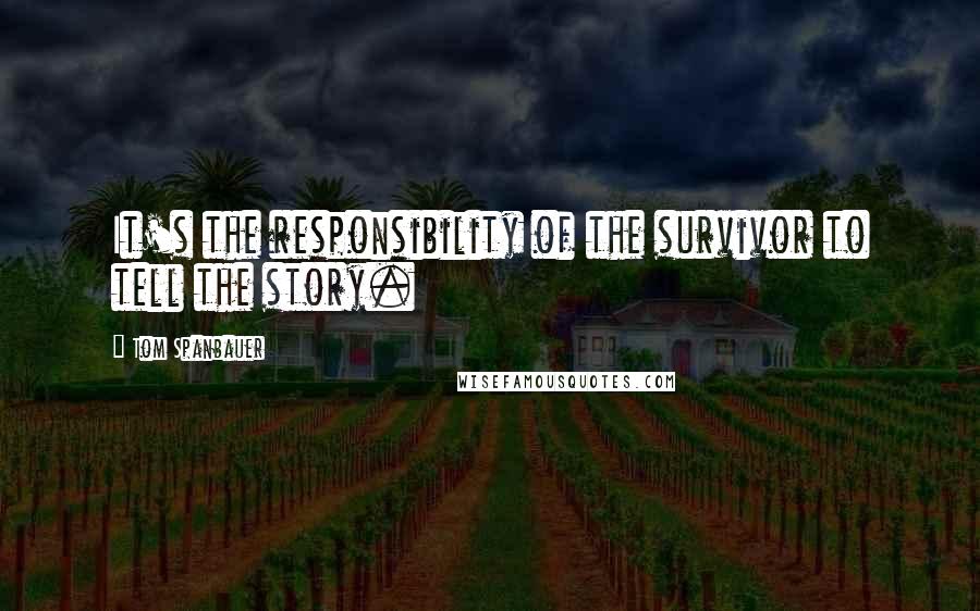 Tom Spanbauer Quotes: It's the responsibility of the survivor to tell the story.