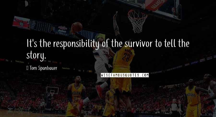 Tom Spanbauer Quotes: It's the responsibility of the survivor to tell the story.