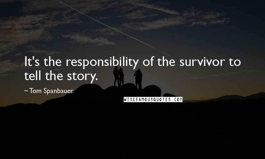 Tom Spanbauer Quotes: It's the responsibility of the survivor to tell the story.