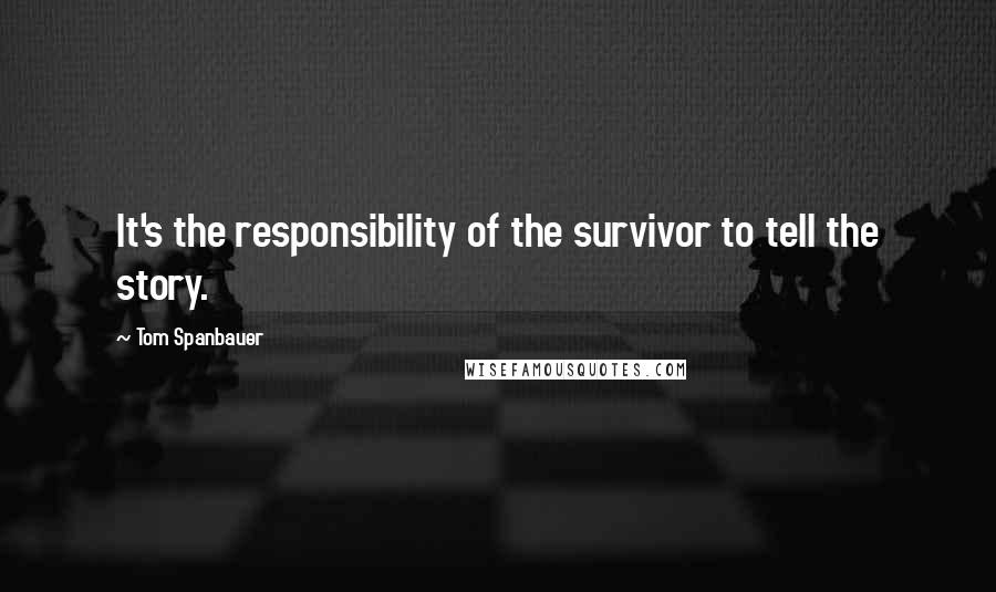 Tom Spanbauer Quotes: It's the responsibility of the survivor to tell the story.