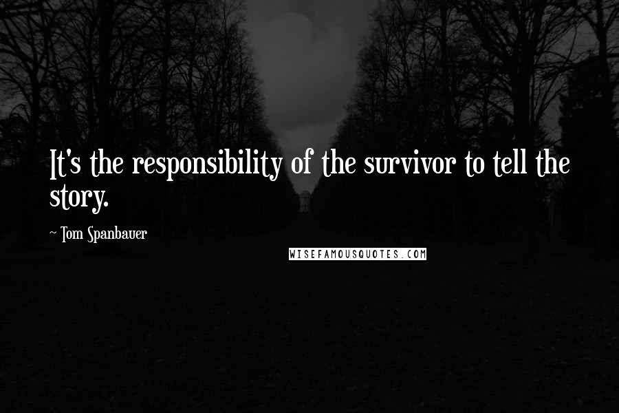 Tom Spanbauer Quotes: It's the responsibility of the survivor to tell the story.