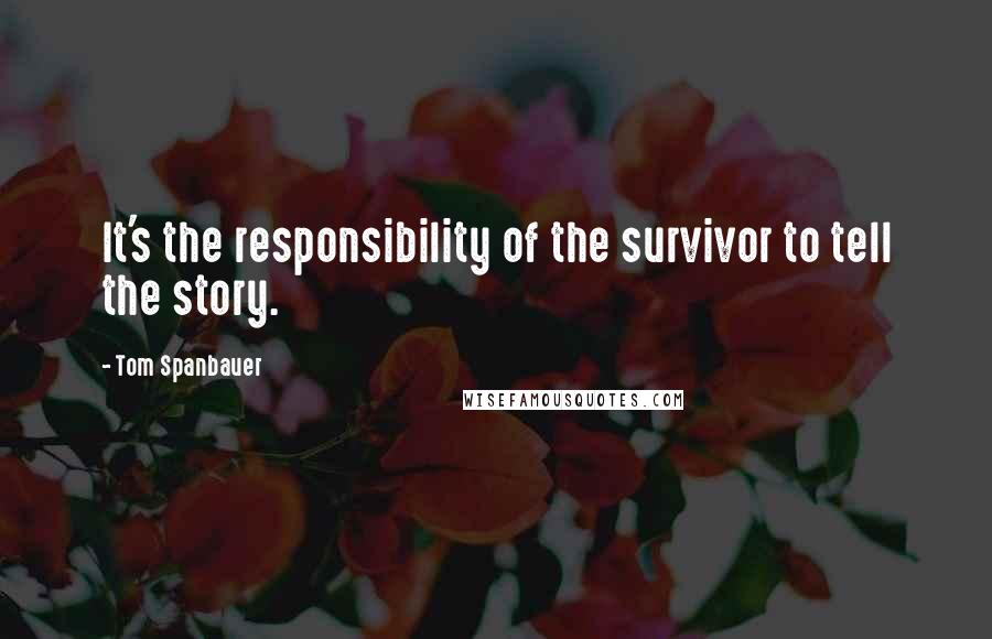 Tom Spanbauer Quotes: It's the responsibility of the survivor to tell the story.