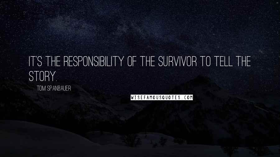 Tom Spanbauer Quotes: It's the responsibility of the survivor to tell the story.