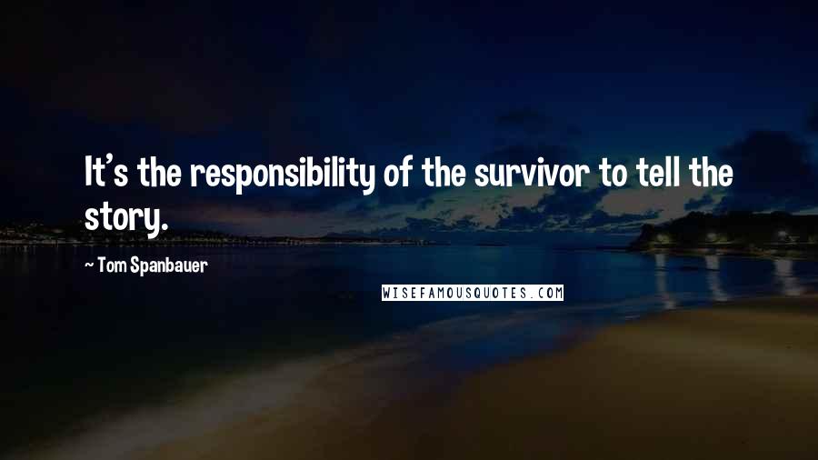 Tom Spanbauer Quotes: It's the responsibility of the survivor to tell the story.