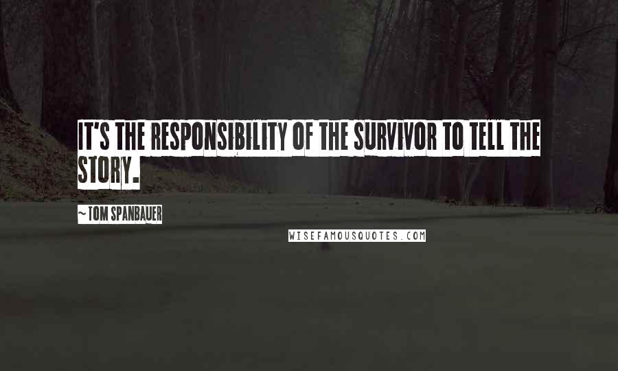 Tom Spanbauer Quotes: It's the responsibility of the survivor to tell the story.