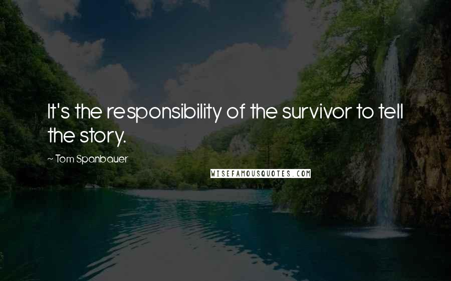 Tom Spanbauer Quotes: It's the responsibility of the survivor to tell the story.