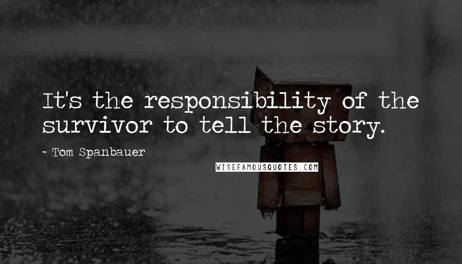 Tom Spanbauer Quotes: It's the responsibility of the survivor to tell the story.