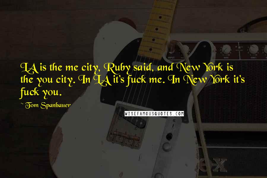 Tom Spanbauer Quotes: LA is the me city, Ruby said, and New York is the you city. In LA it's fuck me. In New York it's fuck you.