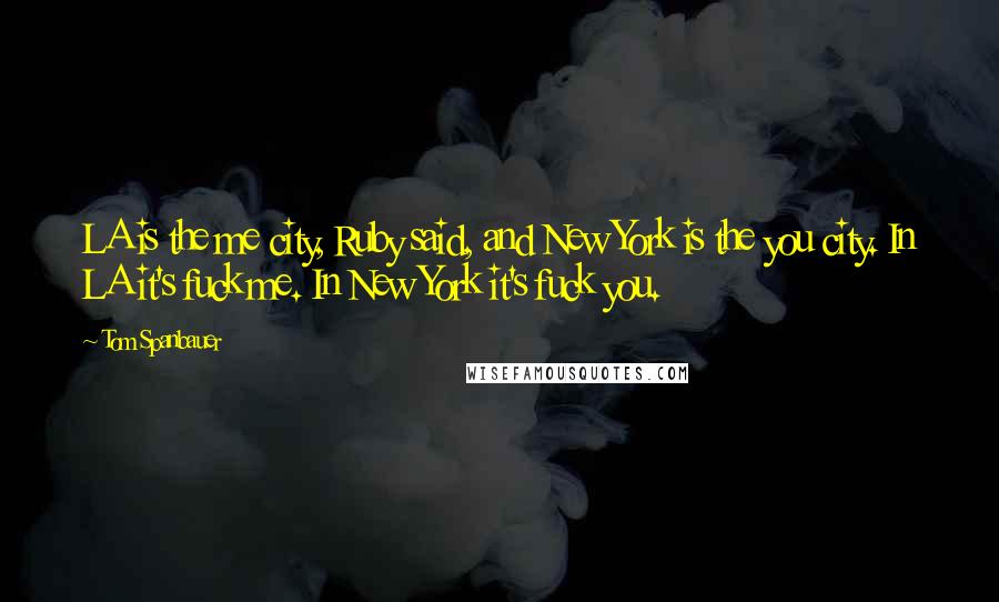 Tom Spanbauer Quotes: LA is the me city, Ruby said, and New York is the you city. In LA it's fuck me. In New York it's fuck you.