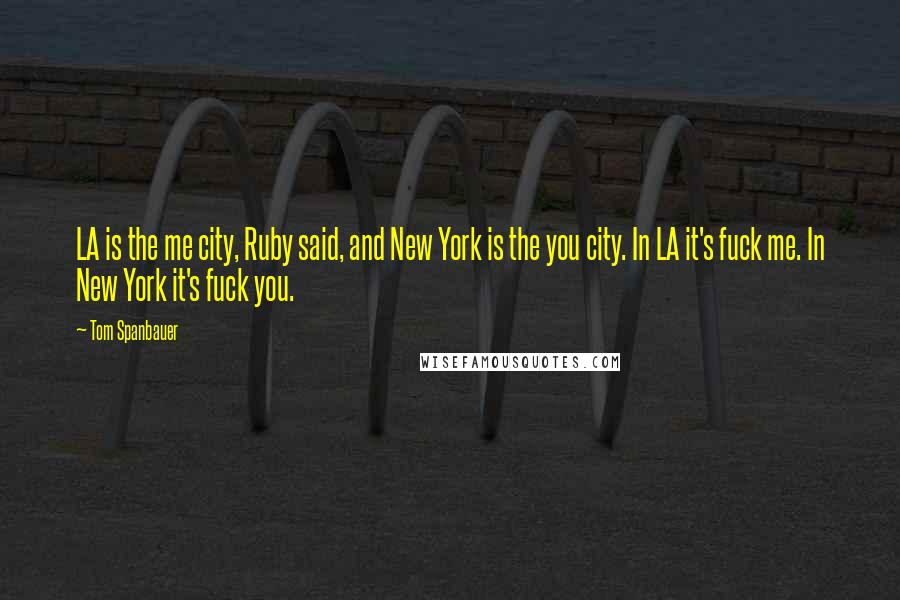 Tom Spanbauer Quotes: LA is the me city, Ruby said, and New York is the you city. In LA it's fuck me. In New York it's fuck you.