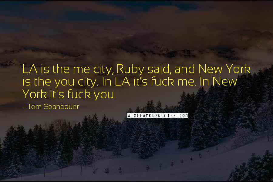 Tom Spanbauer Quotes: LA is the me city, Ruby said, and New York is the you city. In LA it's fuck me. In New York it's fuck you.