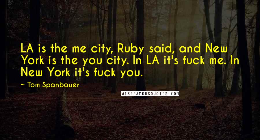 Tom Spanbauer Quotes: LA is the me city, Ruby said, and New York is the you city. In LA it's fuck me. In New York it's fuck you.