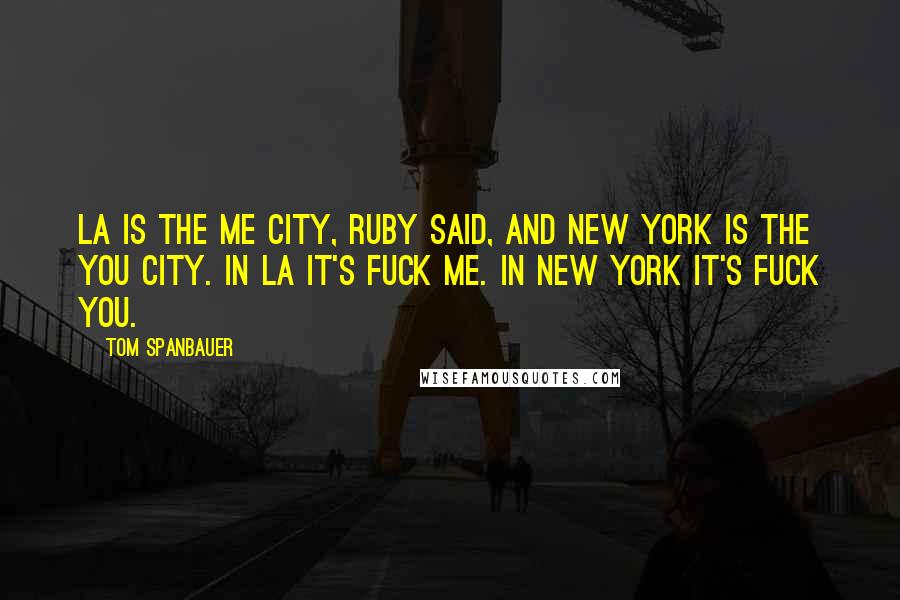 Tom Spanbauer Quotes: LA is the me city, Ruby said, and New York is the you city. In LA it's fuck me. In New York it's fuck you.