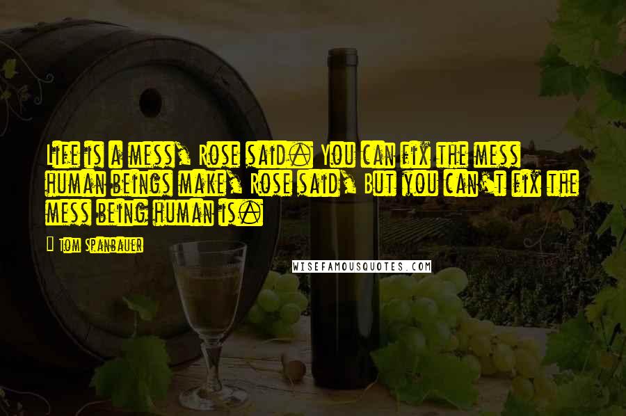 Tom Spanbauer Quotes: Life is a mess, Rose said. You can fix the mess human beings make, Rose said, But you can't fix the mess being human is.