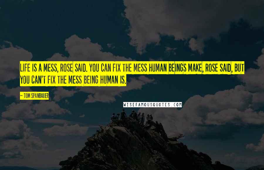 Tom Spanbauer Quotes: Life is a mess, Rose said. You can fix the mess human beings make, Rose said, But you can't fix the mess being human is.