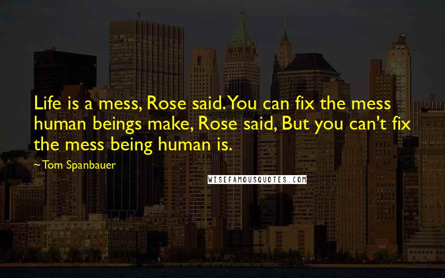 Tom Spanbauer Quotes: Life is a mess, Rose said. You can fix the mess human beings make, Rose said, But you can't fix the mess being human is.